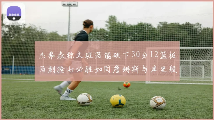 杰弗森称文班若能砍下30分12篮板马刺抢七必胜如同詹姆斯与库里般出色