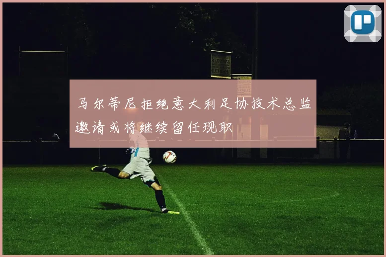 马尔蒂尼拒绝意大利足协技术总监邀请或将继续留任现职