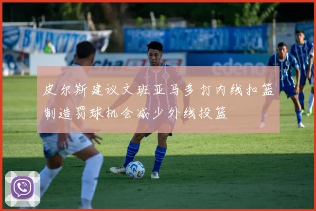 皮尔斯建议文班亚马多打内线扣篮制造罚球机会减少外线投篮