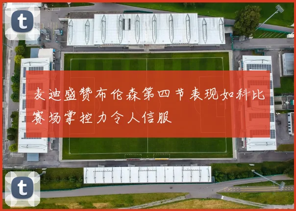 麦迪盛赞布伦森第四节表现如科比赛场掌控力令人信服