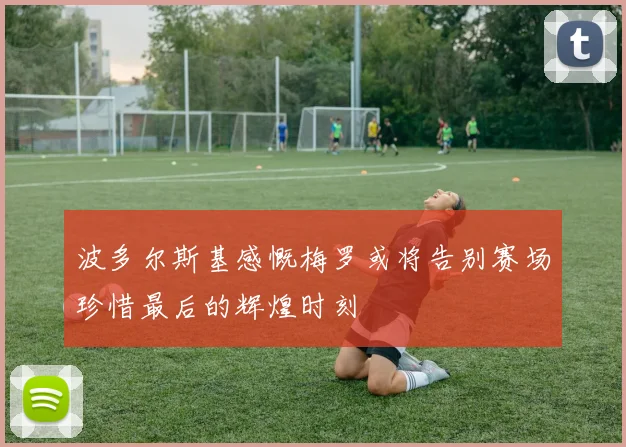 波多尔斯基感慨梅罗或将告别赛场珍惜最后的辉煌时刻