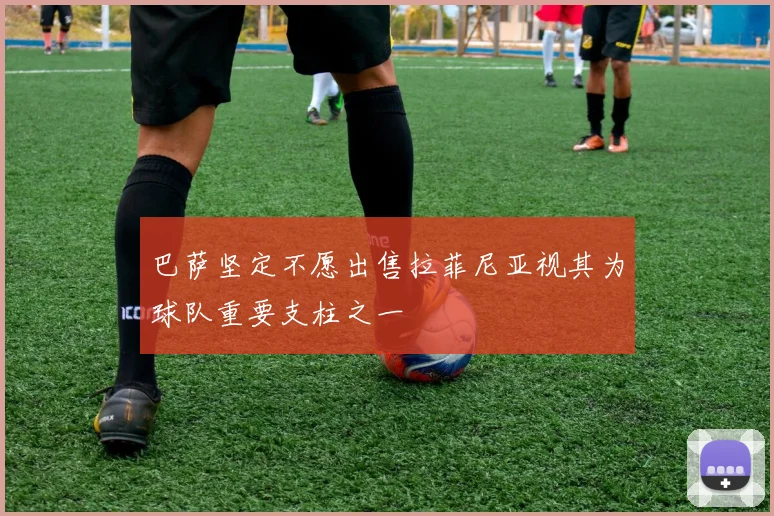 巴萨坚定不愿出售拉菲尼亚视其为球队重要支柱之一