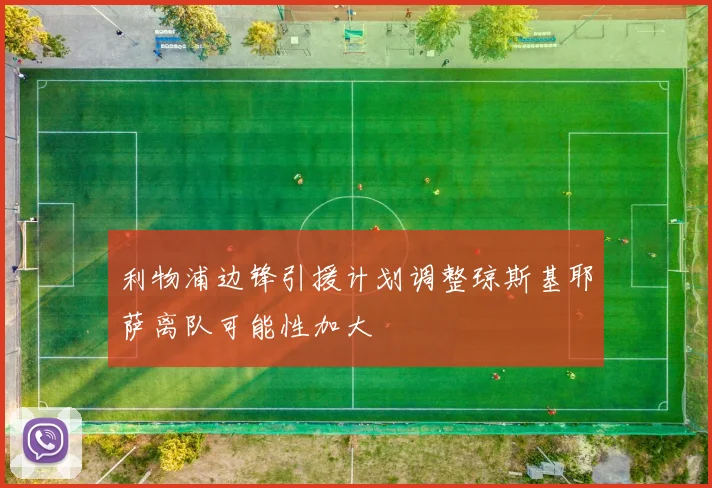 利物浦边锋引援计划调整琼斯基耶萨离队可能性加大