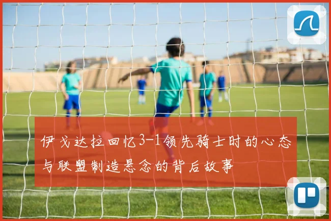 伊戈达拉回忆3-1领先骑士时的心态与联盟制造悬念的背后故事
