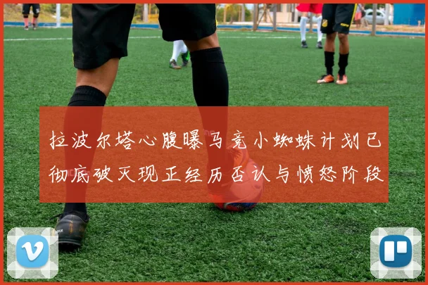 拉波尔塔心腹曝马竞小蜘蛛计划已彻底破灭现正经历否认与愤怒阶段