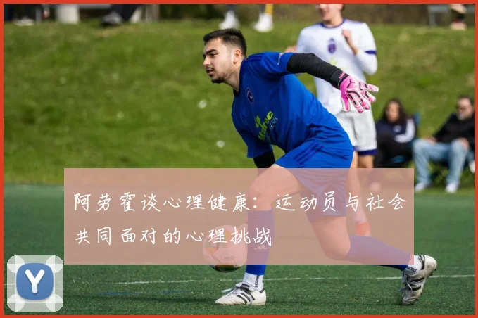 阿劳霍谈心理健康：运动员与社会共同面对的心理挑战