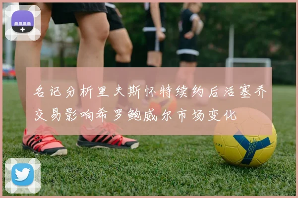 名记分析里夫斯怀特续约后活塞乔交易影响希罗鲍威尔市场变化