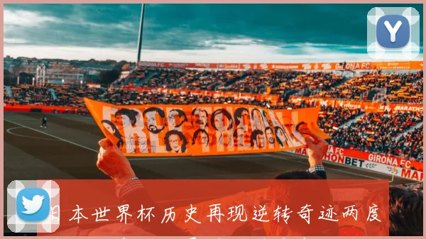 日本世界杯历史再现逆转奇迹两度落后两度扳平展现顽强斗志