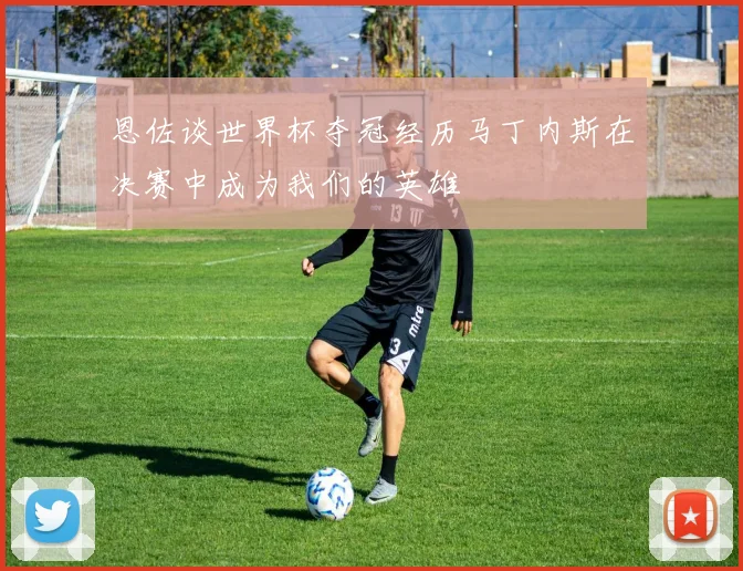 恩佐谈世界杯夺冠经历马丁内斯在决赛中成为我们的英雄