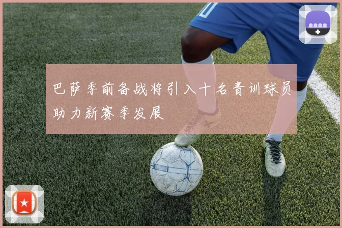 巴萨季前备战将引入十名青训球员助力新赛季发展