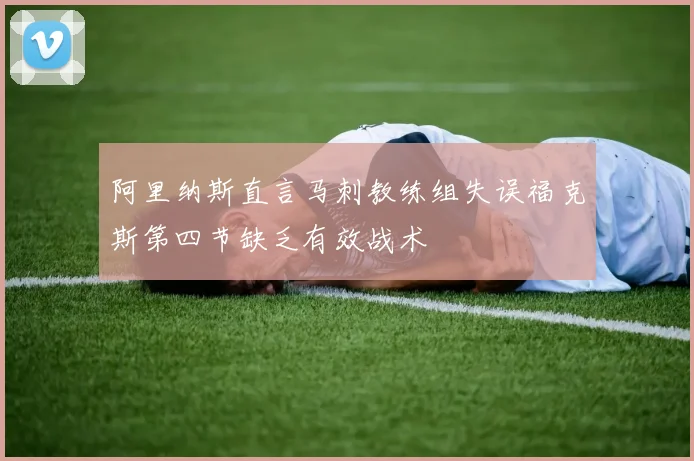 阿里纳斯直言马刺教练组失误福克斯第四节缺乏有效战术